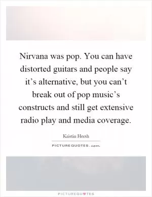Nirvana was pop. You can have distorted guitars and people say it’s alternative, but you can’t break out of pop music’s constructs and still get extensive radio play and media coverage Picture Quote #1
