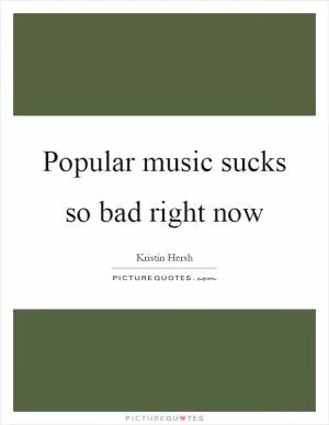 Popular music sucks so bad right now Picture Quote #1