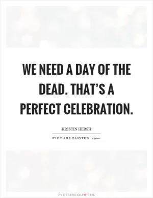 We need a day of the dead. That’s a perfect celebration Picture Quote #1