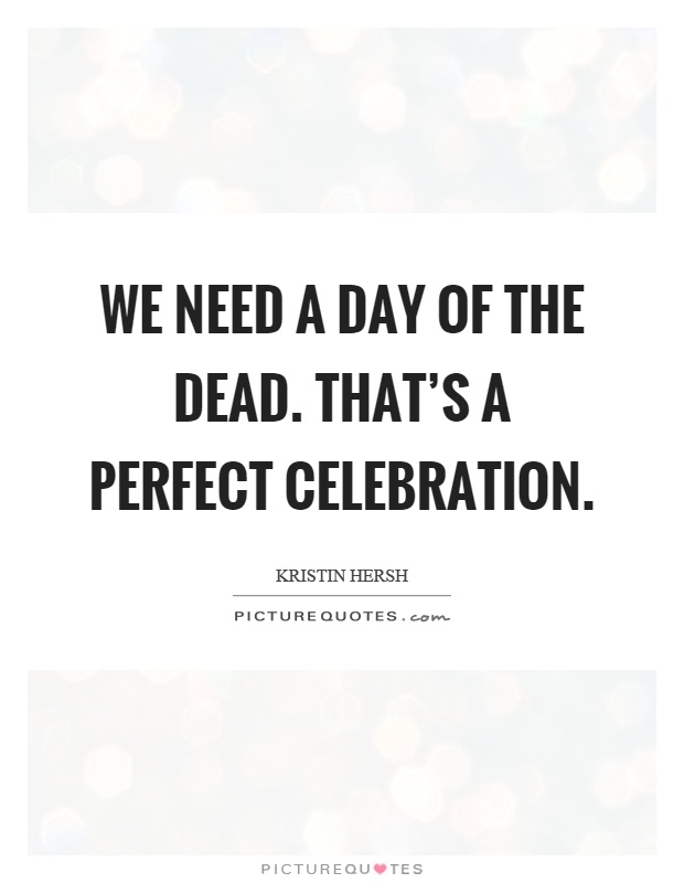 We need a day of the dead. That's a perfect celebration Picture Quote #1