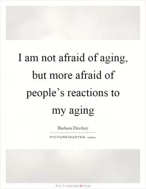 I am not afraid of aging, but more afraid of people’s reactions to my aging Picture Quote #1
