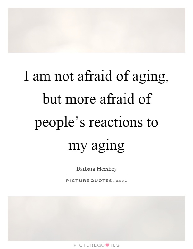 I am not afraid of aging, but more afraid of people's reactions to my aging Picture Quote #1