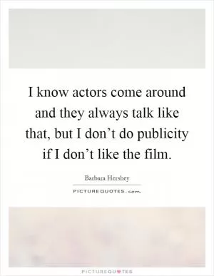 I know actors come around and they always talk like that, but I don’t do publicity if I don’t like the film Picture Quote #1