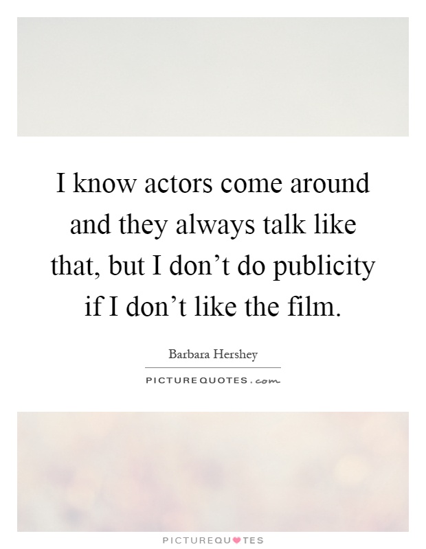 I know actors come around and they always talk like that, but I don't do publicity if I don't like the film Picture Quote #1