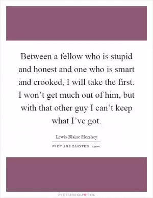 Between a fellow who is stupid and honest and one who is smart and crooked, I will take the first. I won’t get much out of him, but with that other guy I can’t keep what I’ve got Picture Quote #1