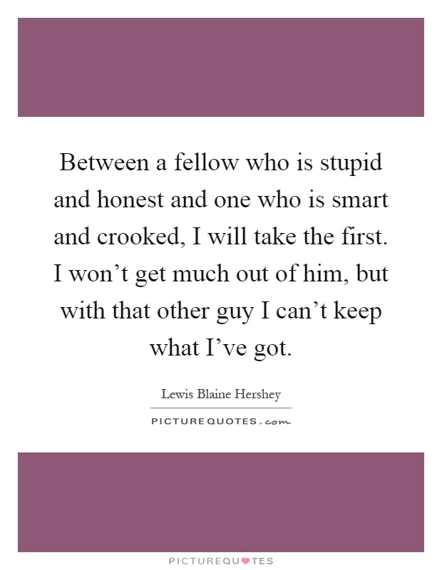 Between a fellow who is stupid and honest and one who is smart and crooked, I will take the first. I won't get much out of him, but with that other guy I can't keep what I've got Picture Quote #1