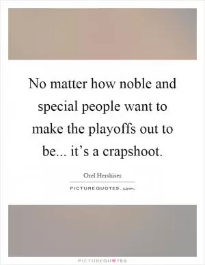 No matter how noble and special people want to make the playoffs out to be... it’s a crapshoot Picture Quote #1