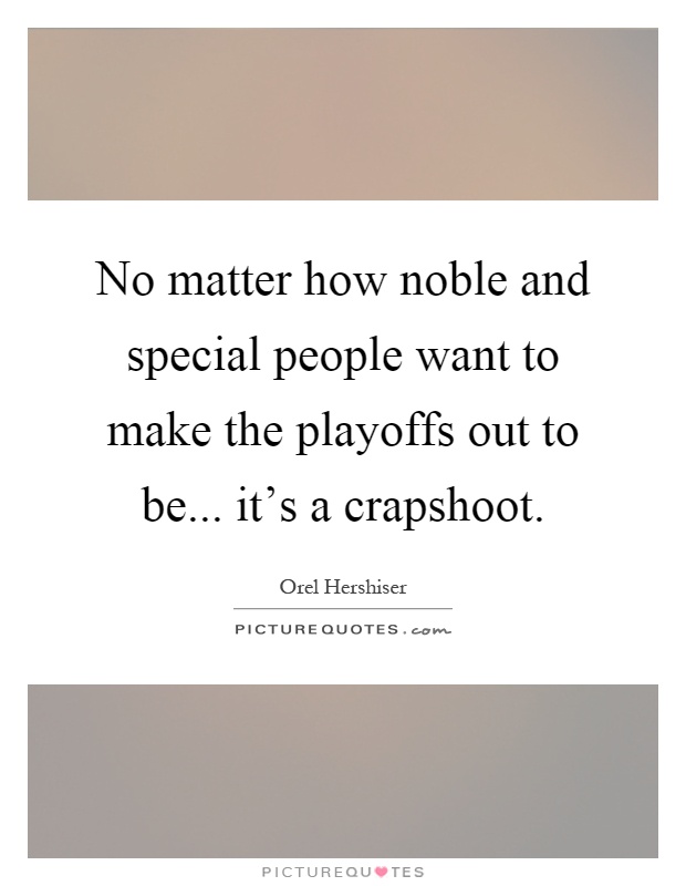 No matter how noble and special people want to make the playoffs out to be... it's a crapshoot Picture Quote #1