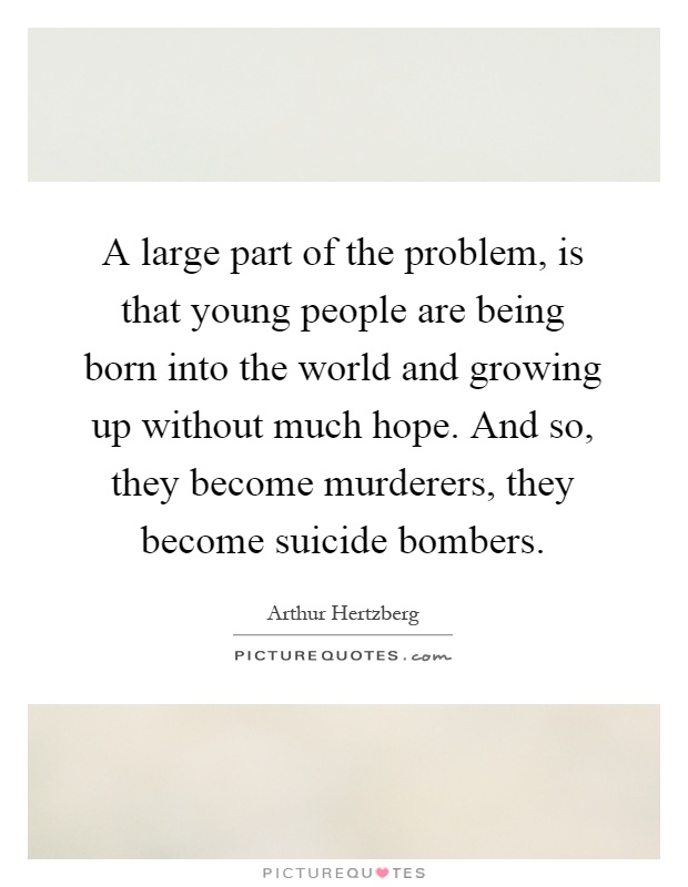 A large part of the problem, is that young people are being born into the world and growing up without much hope. And so, they become murderers, they become suicide bombers Picture Quote #1