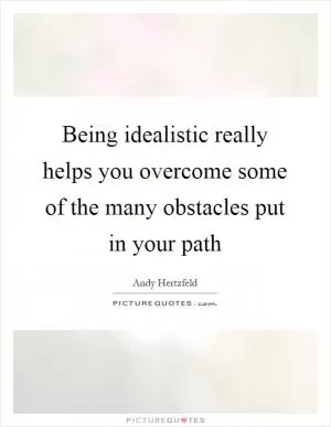 Being idealistic really helps you overcome some of the many obstacles put in your path Picture Quote #1