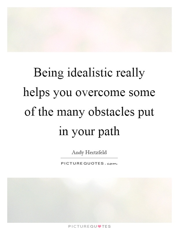 Being idealistic really helps you overcome some of the many obstacles put in your path Picture Quote #1