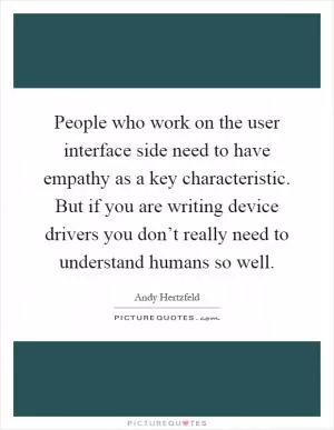 People who work on the user interface side need to have empathy as a key characteristic. But if you are writing device drivers you don’t really need to understand humans so well Picture Quote #1