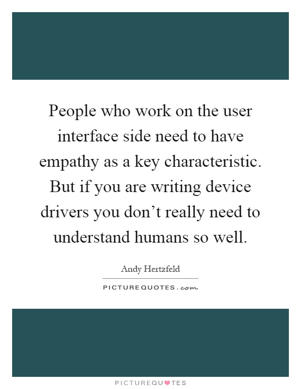 People who work on the user interface side need to have empathy as a key characteristic. But if you are writing device drivers you don't really need to understand humans so well Picture Quote #1
