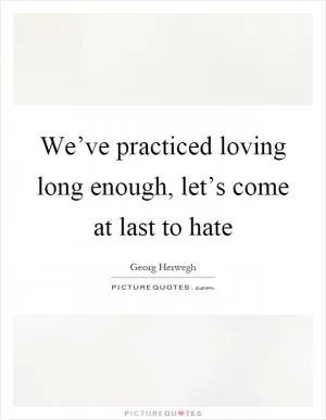 We’ve practiced loving long enough, let’s come at last to hate Picture Quote #1