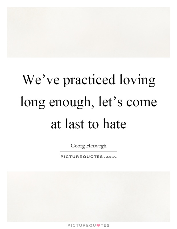 We've practiced loving long enough, let's come at last to hate Picture Quote #1