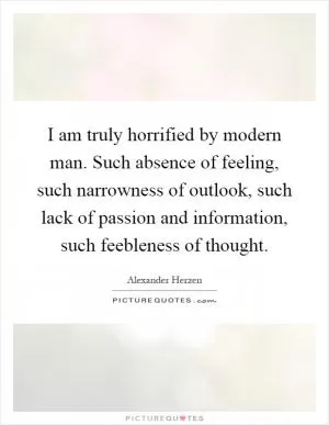 I am truly horrified by modern man. Such absence of feeling, such narrowness of outlook, such lack of passion and information, such feebleness of thought Picture Quote #1