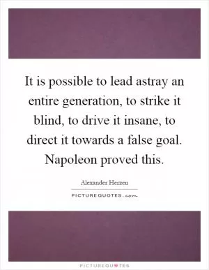 It is possible to lead astray an entire generation, to strike it blind, to drive it insane, to direct it towards a false goal. Napoleon proved this Picture Quote #1