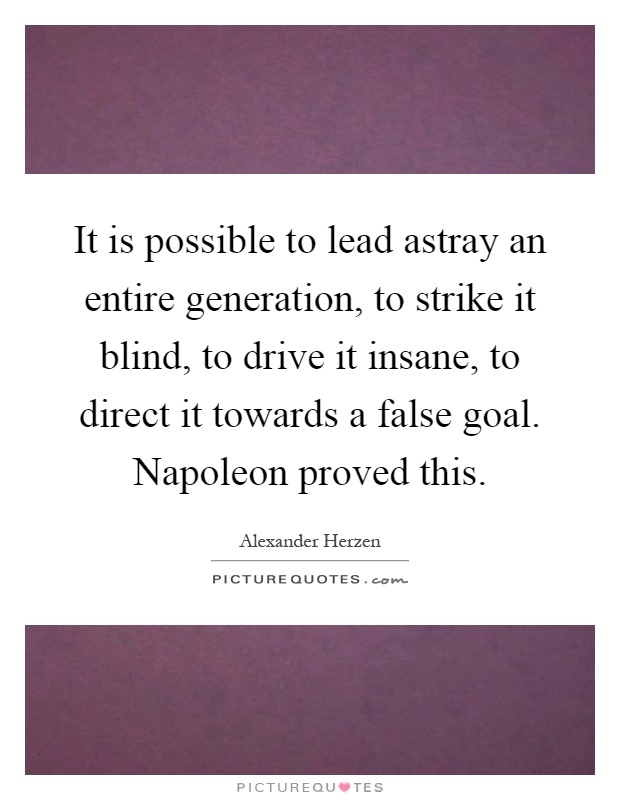 It is possible to lead astray an entire generation, to strike it blind, to drive it insane, to direct it towards a false goal. Napoleon proved this Picture Quote #1