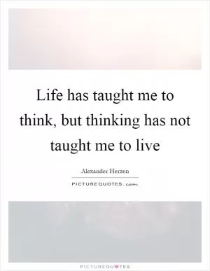 Life has taught me to think, but thinking has not taught me to live Picture Quote #1