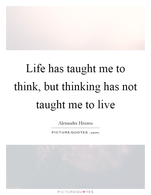Life has taught me to think, but thinking has not taught me to live Picture Quote #1