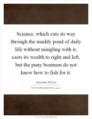 Science, which cuts its way through the muddy pond of daily life without mingling with it, casts its wealth to right and left, but the puny boatmen do not know how to fish for it Picture Quote #1