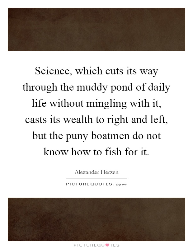 Science, which cuts its way through the muddy pond of daily life without mingling with it, casts its wealth to right and left, but the puny boatmen do not know how to fish for it Picture Quote #1
