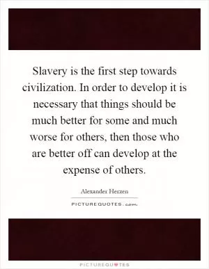 Slavery is the first step towards civilization. In order to develop it is necessary that things should be much better for some and much worse for others, then those who are better off can develop at the expense of others Picture Quote #1