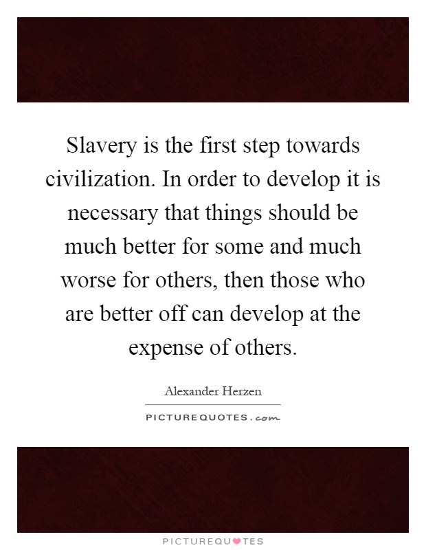 Slavery is the first step towards civilization. In order to develop it is necessary that things should be much better for some and much worse for others, then those who are better off can develop at the expense of others Picture Quote #1