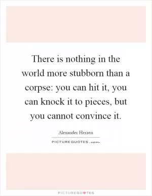 There is nothing in the world more stubborn than a corpse: you can hit it, you can knock it to pieces, but you cannot convince it Picture Quote #1