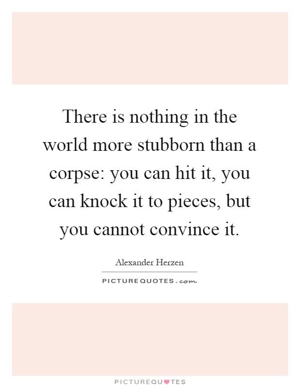 There is nothing in the world more stubborn than a corpse: you can hit it, you can knock it to pieces, but you cannot convince it Picture Quote #1