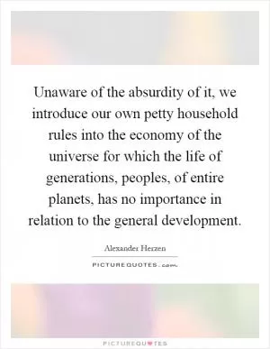 Unaware of the absurdity of it, we introduce our own petty household rules into the economy of the universe for which the life of generations, peoples, of entire planets, has no importance in relation to the general development Picture Quote #1
