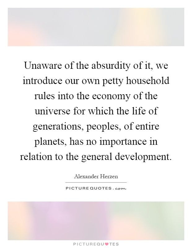 Unaware of the absurdity of it, we introduce our own petty household rules into the economy of the universe for which the life of generations, peoples, of entire planets, has no importance in relation to the general development Picture Quote #1