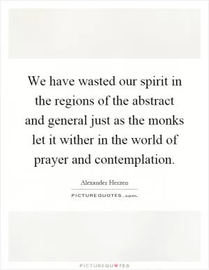 We have wasted our spirit in the regions of the abstract and general just as the monks let it wither in the world of prayer and contemplation Picture Quote #1