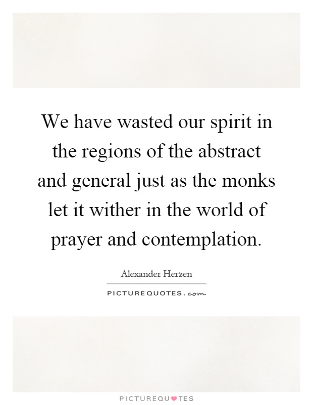 We have wasted our spirit in the regions of the abstract and general just as the monks let it wither in the world of prayer and contemplation Picture Quote #1