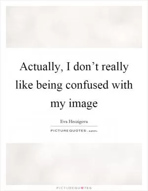 Actually, I don’t really like being confused with my image Picture Quote #1