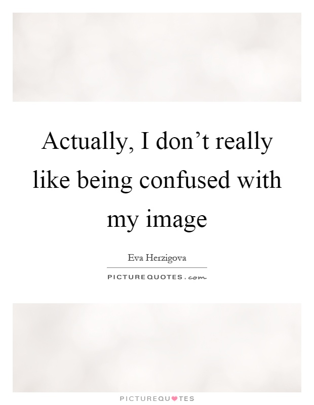 Actually, I don't really like being confused with my image Picture Quote #1