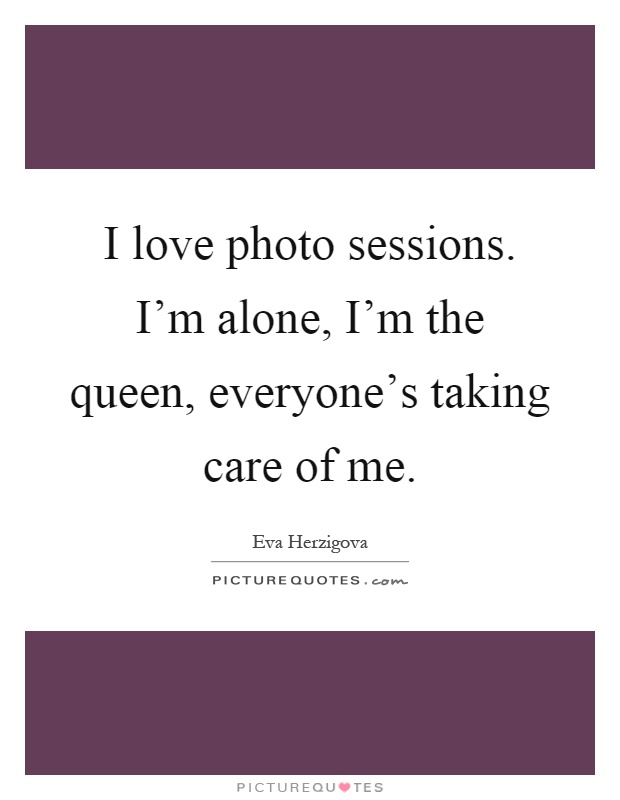 I love photo sessions. I'm alone, I'm the queen, everyone's taking care of me Picture Quote #1
