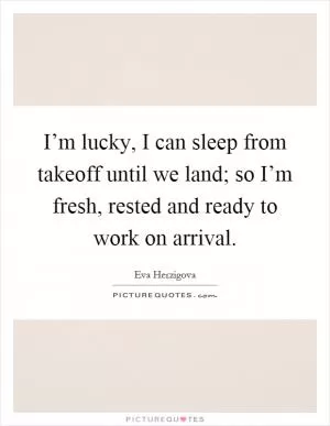 I’m lucky, I can sleep from takeoff until we land; so I’m fresh, rested and ready to work on arrival Picture Quote #1