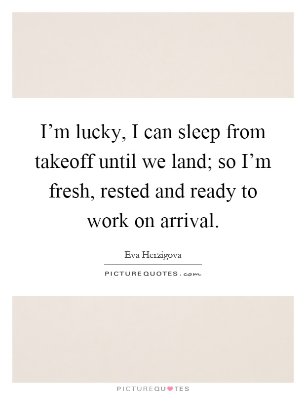 I'm lucky, I can sleep from takeoff until we land; so I'm fresh, rested and ready to work on arrival Picture Quote #1