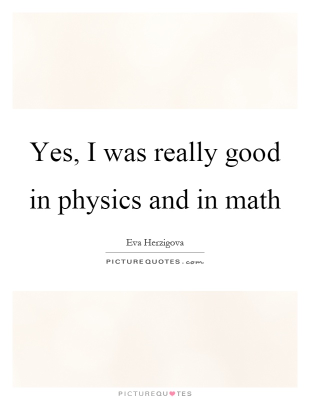 Yes, I was really good in physics and in math Picture Quote #1