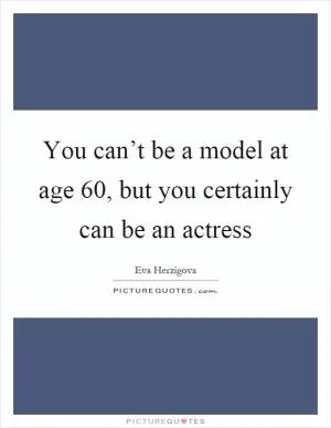 You can’t be a model at age 60, but you certainly can be an actress Picture Quote #1