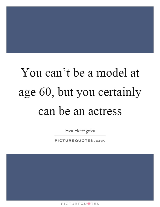 You can't be a model at age 60, but you certainly can be an actress Picture Quote #1