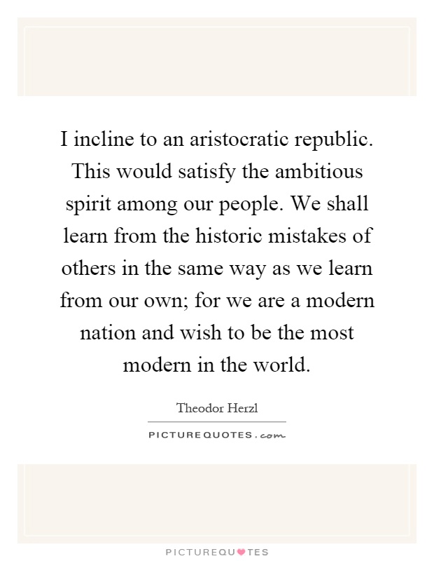 I incline to an aristocratic republic. This would satisfy the ambitious spirit among our people. We shall learn from the historic mistakes of others in the same way as we learn from our own; for we are a modern nation and wish to be the most modern in the world Picture Quote #1
