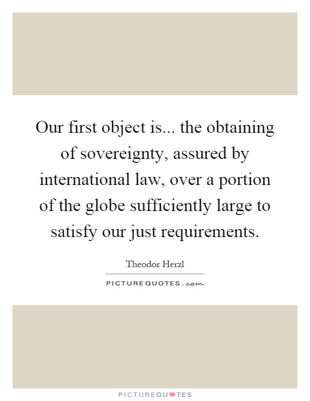 Our first object is... the obtaining of sovereignty, assured by international law, over a portion of the globe sufficiently large to satisfy our just requirements Picture Quote #1