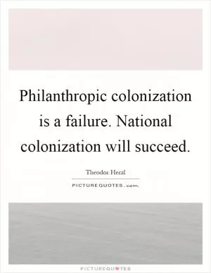 Philanthropic colonization is a failure. National colonization will succeed Picture Quote #1