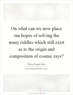 On what can we now place our hopes of solving the many riddles which still exist as to the origin and composition of cosmic rays? Picture Quote #1