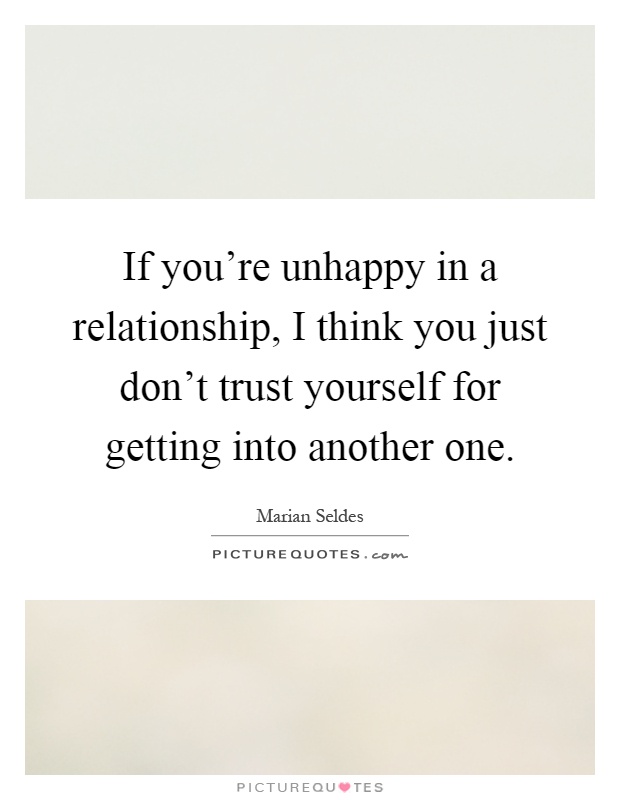 If you're unhappy in a relationship, I think you just don't trust yourself for getting into another one Picture Quote #1