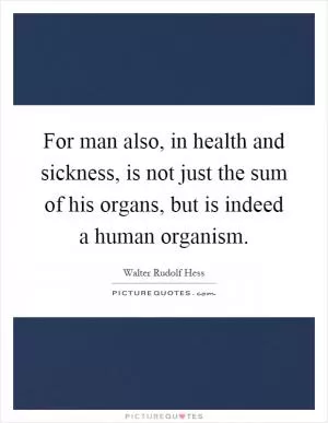 For man also, in health and sickness, is not just the sum of his organs, but is indeed a human organism Picture Quote #1