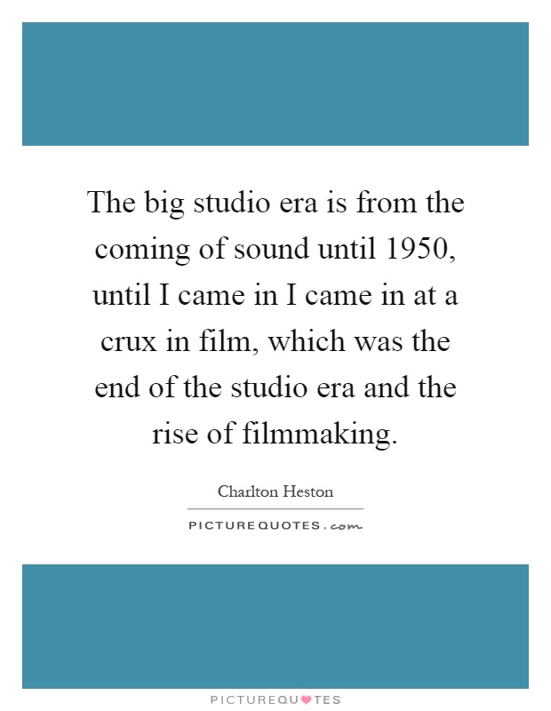 The big studio era is from the coming of sound until 1950, until I came in I came in at a crux in film, which was the end of the studio era and the rise of filmmaking Picture Quote #1