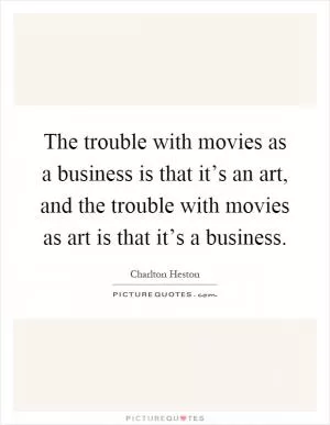 The trouble with movies as a business is that it’s an art, and the trouble with movies as art is that it’s a business Picture Quote #1